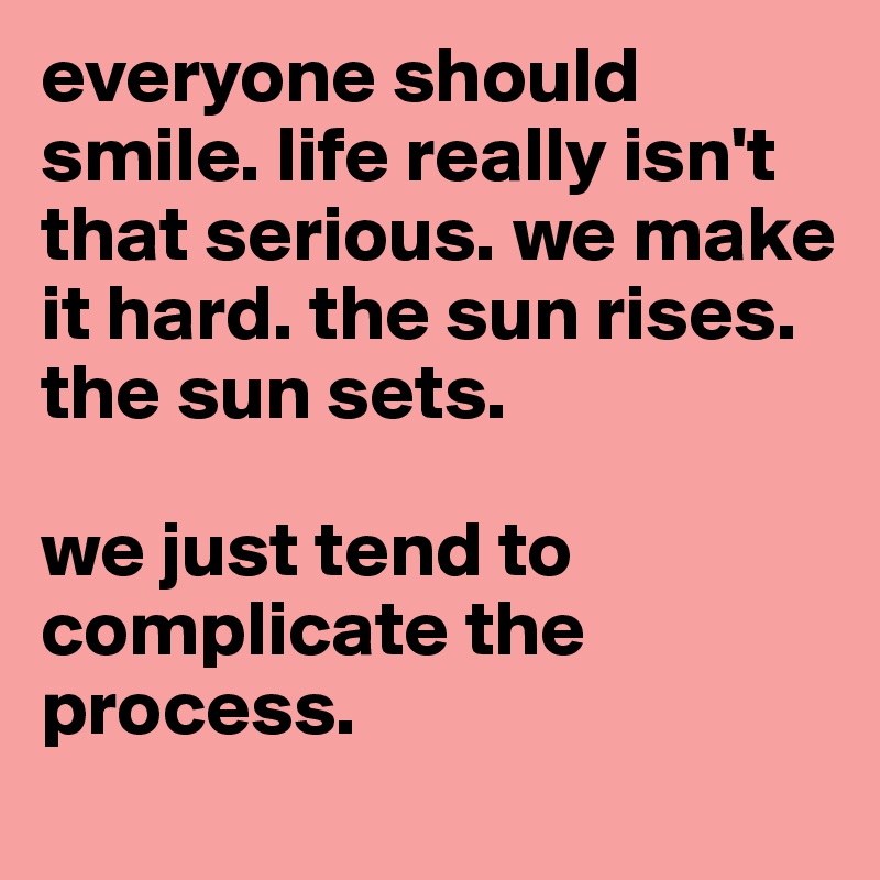 everyone should smile. life really isn't that serious. we make it hard. the sun rises. 
the sun sets.

we just tend to complicate the process. 