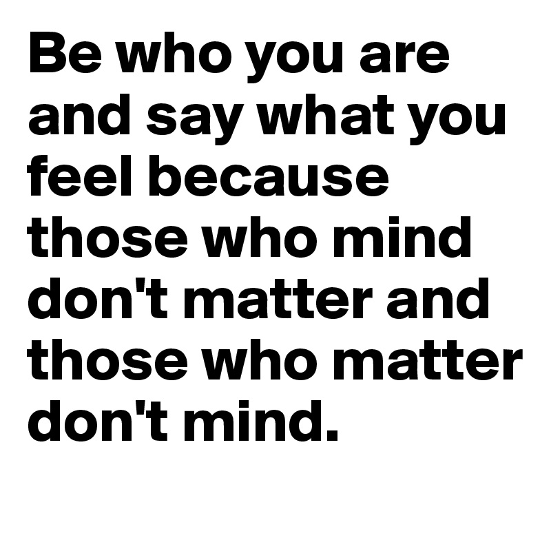 Be who you are and say what you feel because those who mind don't matter and those who matter don't mind.