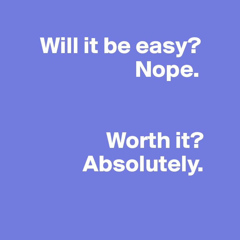 
      Will it be easy?  
                          Nope.


                    Worth it?
               Absolutely.

