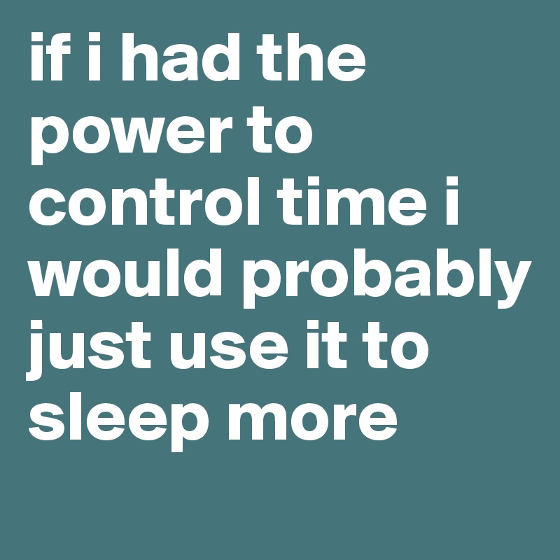 if i had the power to control time i would probably just use it to sleep more