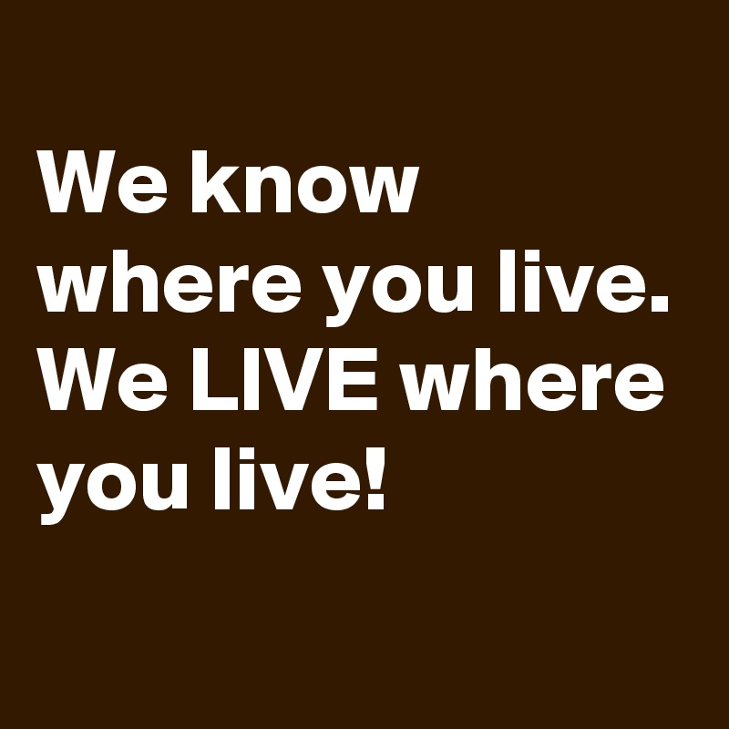 
We know where you live. 
We LIVE where you live!
 