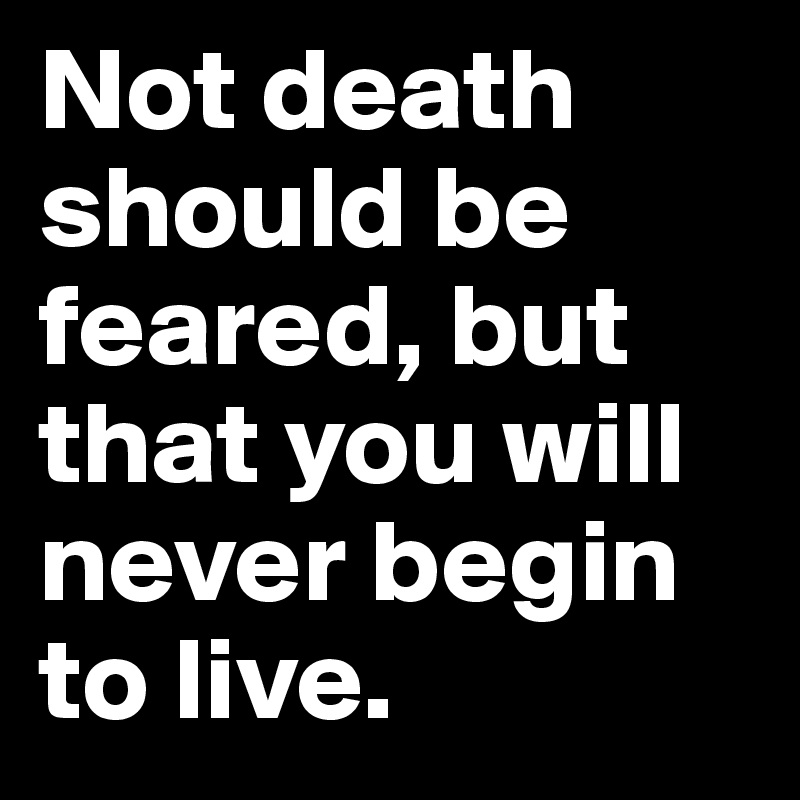 not-death-should-be-feared-but-that-you-will-never-begin-to-live