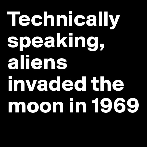 Technically speaking, aliens invaded the moon in 1969