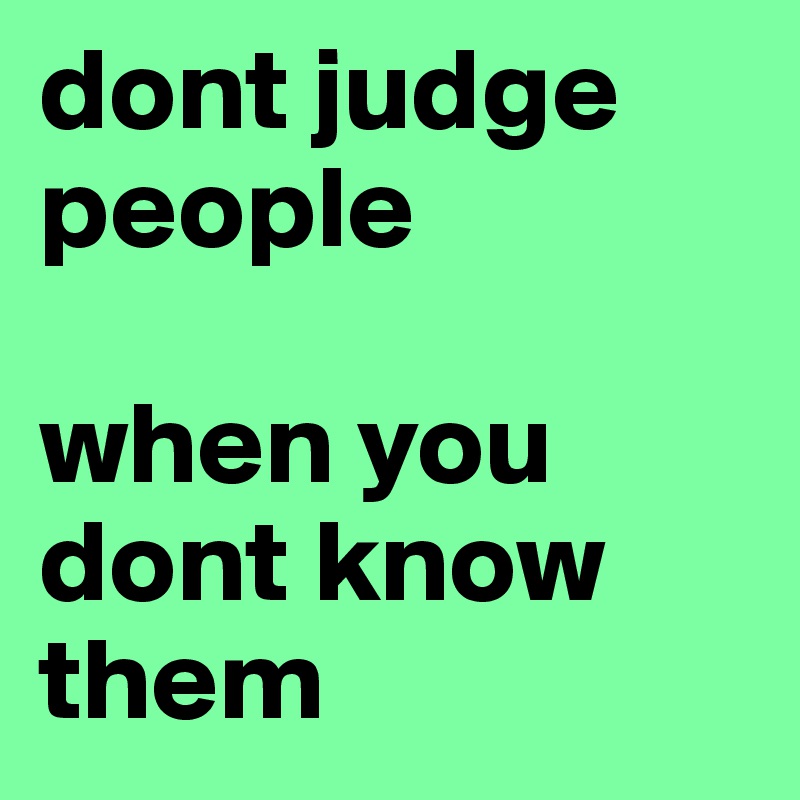 dont judge people 

when you dont know them 