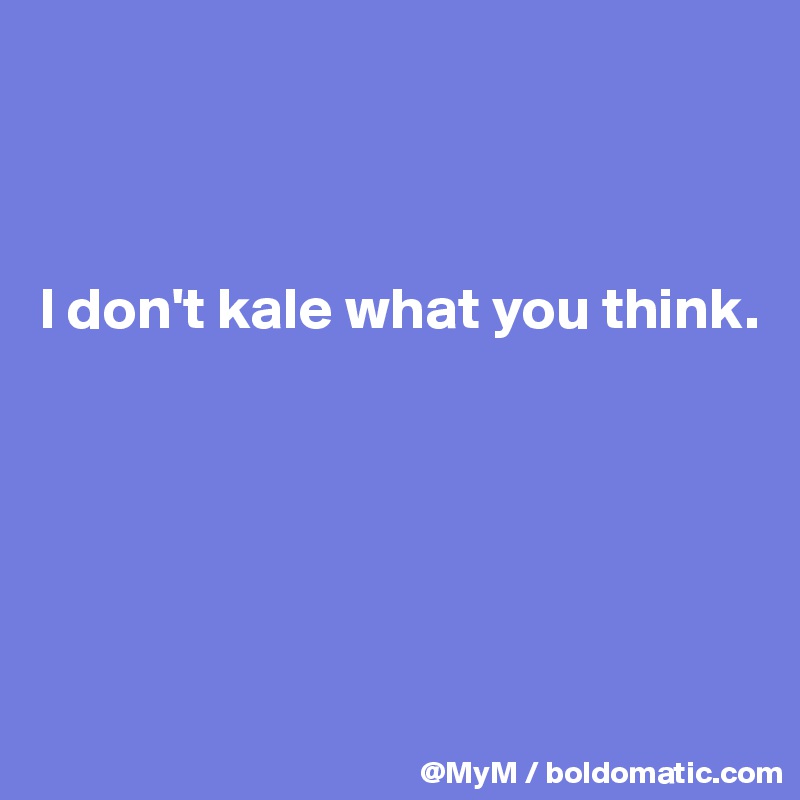 



I don't kale what you think.





