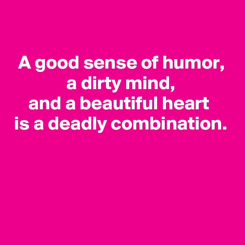 

A good sense of humor,
a dirty mind,
and a beautiful heart 
is a deadly combination.



