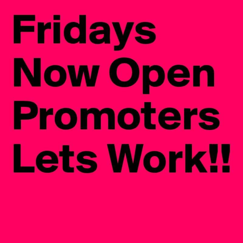 Fridays Now Open Promoters Lets Work!!
