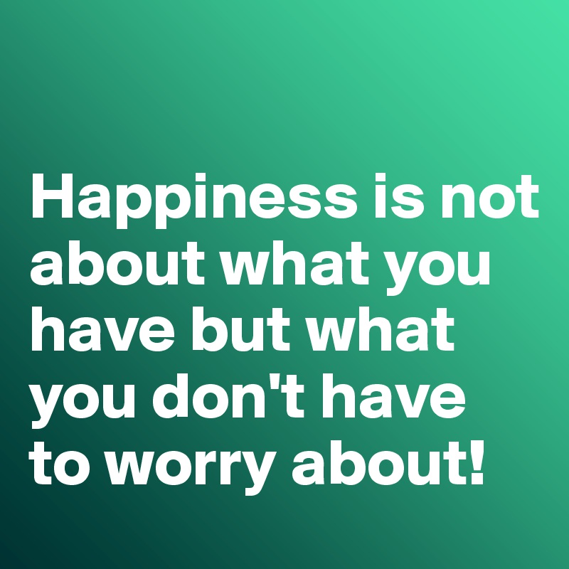   

Happiness is not about what you have but what you don't have to worry about!