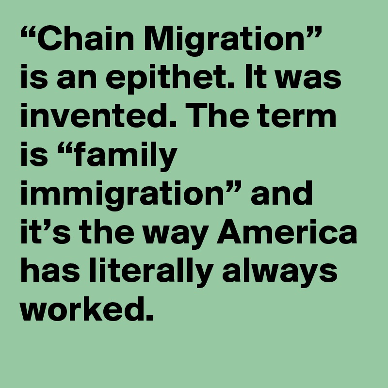 “Chain Migration” is an epithet. It was invented. The term is “family immigration” and it’s the way America has literally always worked.