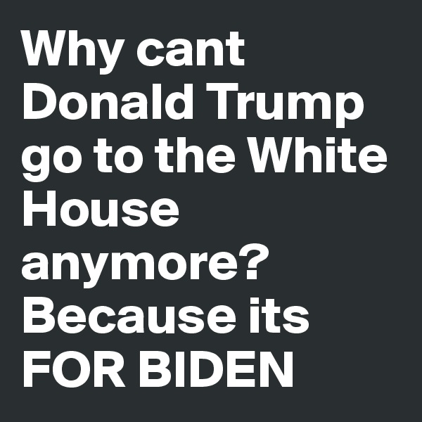 Why cant Donald Trump go to the White House anymore?
Because its
FOR BIDEN