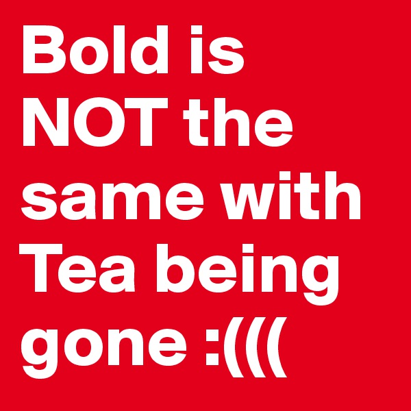 Bold is NOT the same with Tea being gone :(((