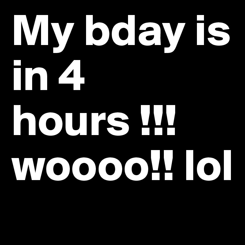 My bday is in 4 hours !!! woooo!! lol 