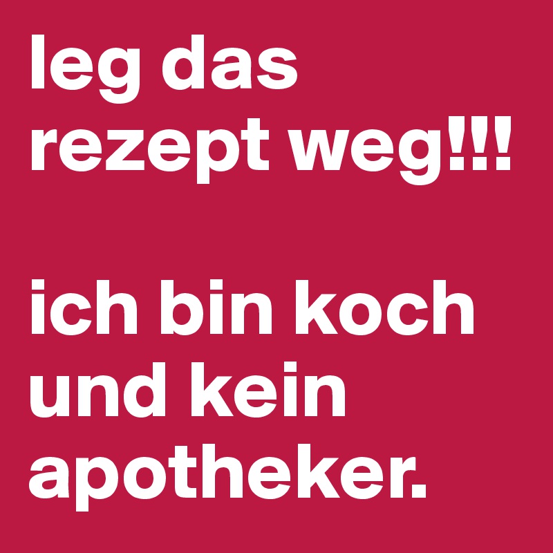 leg das rezept weg!!!

ich bin koch und kein apotheker. 