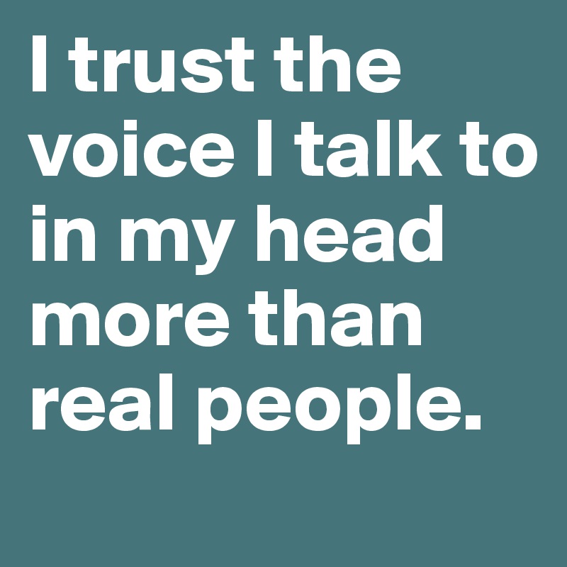 I trust the voice I talk to in my head more than real people.