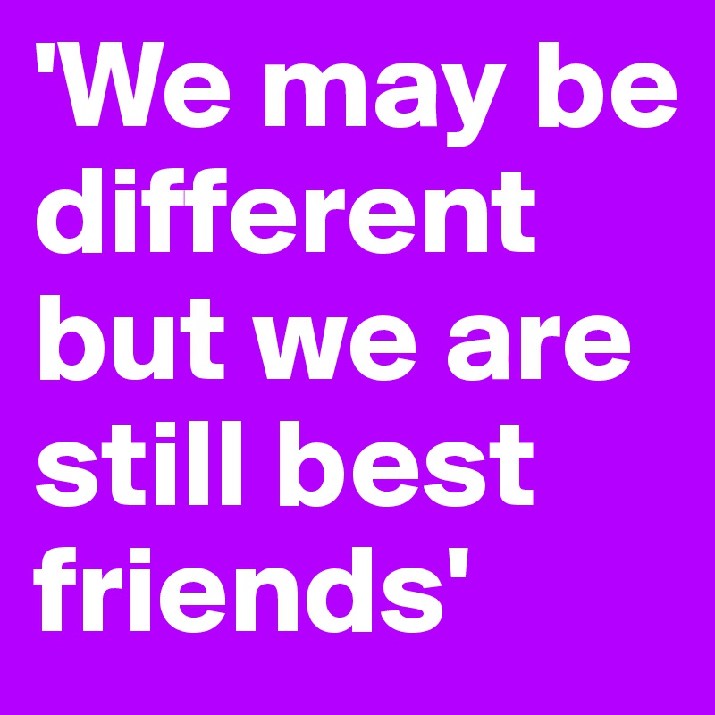 'We may be different but we are still best friends'