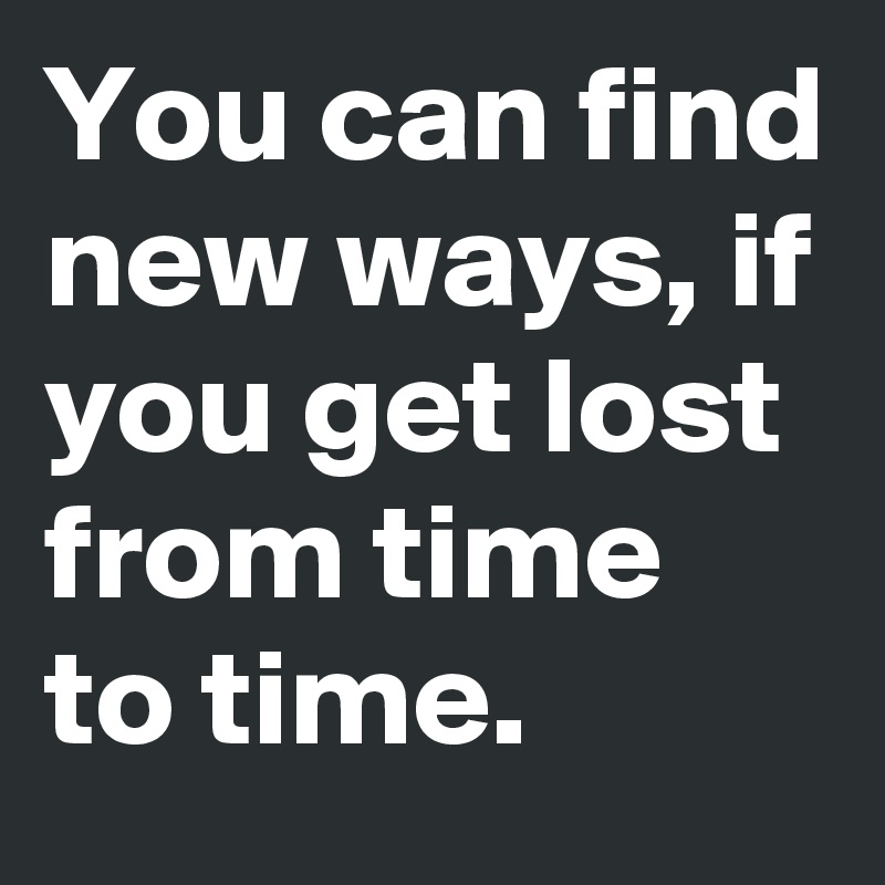 You can find new ways, if you get lost from time to time.