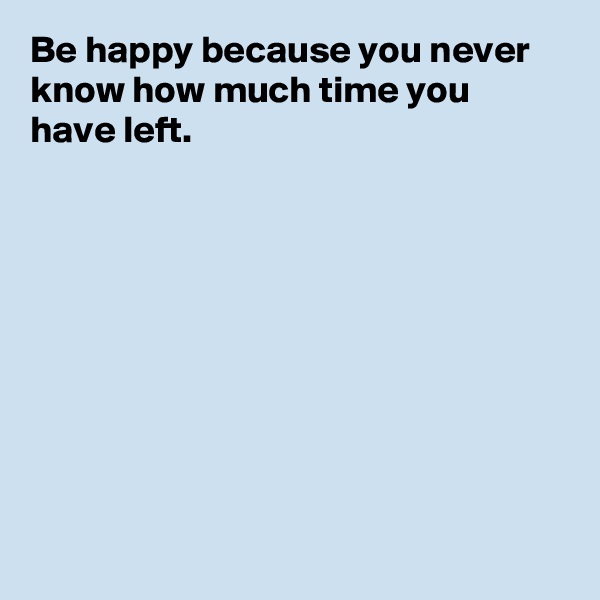 Be happy because you never know how much time you have left.









