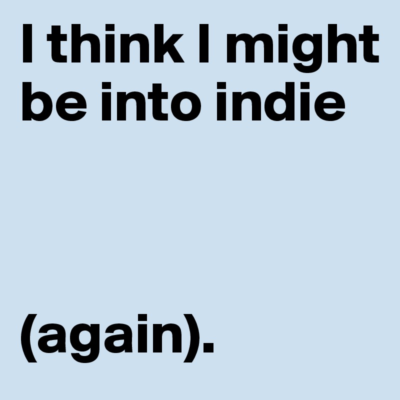 I think I might be into indie



(again).