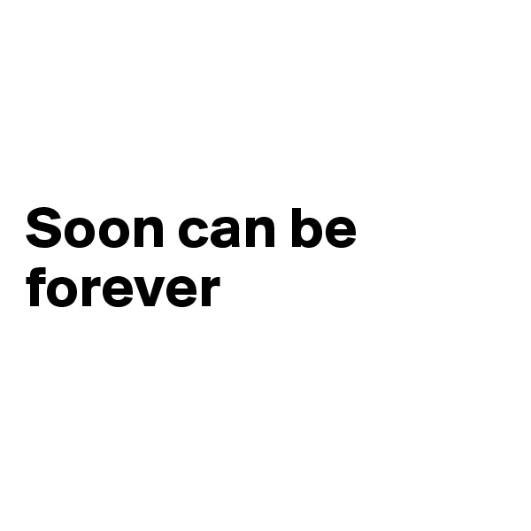 


Soon can be forever


