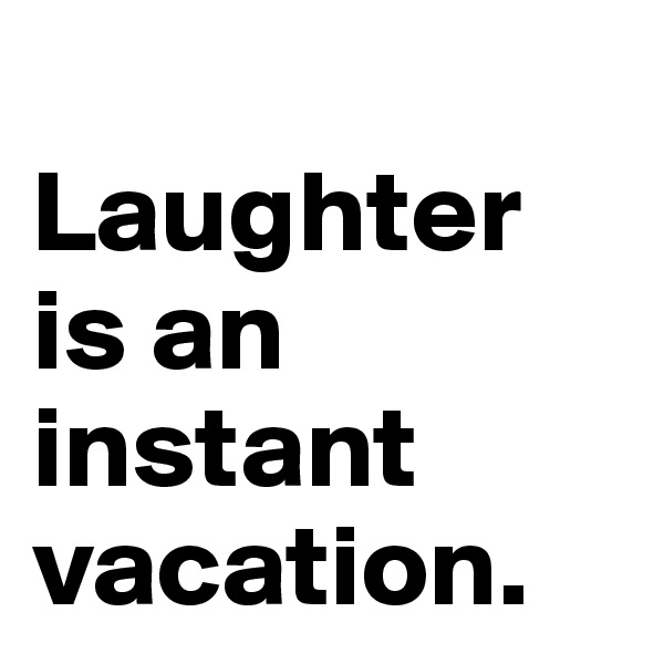 
Laughter is an instant vacation.