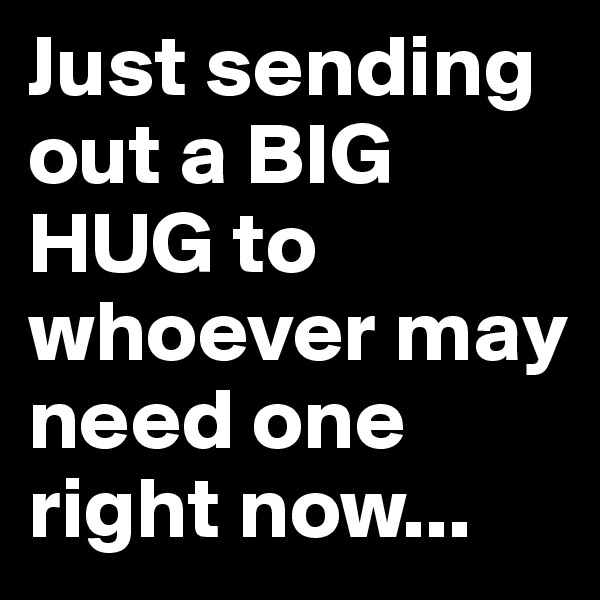 Just sending out a BIG HUG to whoever may need one right now... 