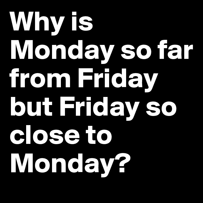 Why is Monday so far from Friday but Friday so close to Monday?