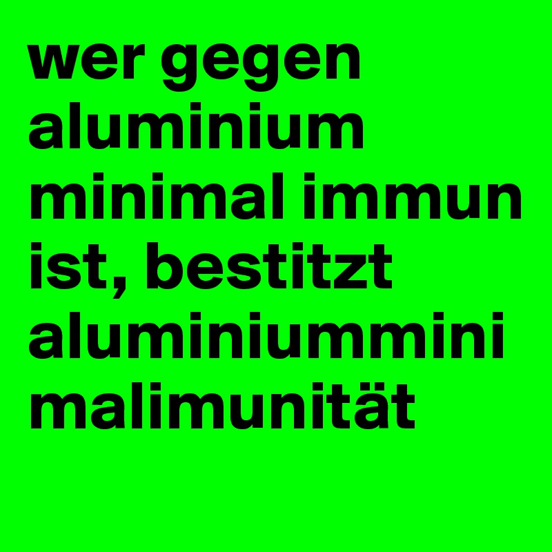 wer gegen aluminium minimal immun ist, bestitzt aluminiumminimalimunität