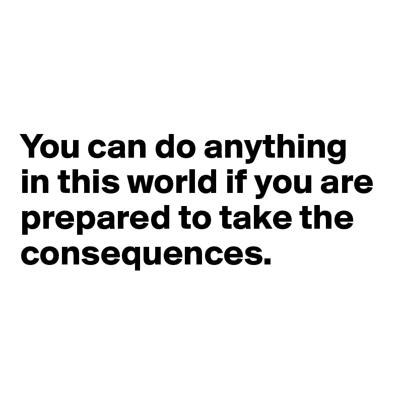 


You can do anything in this world if you are prepared to take the consequences.


