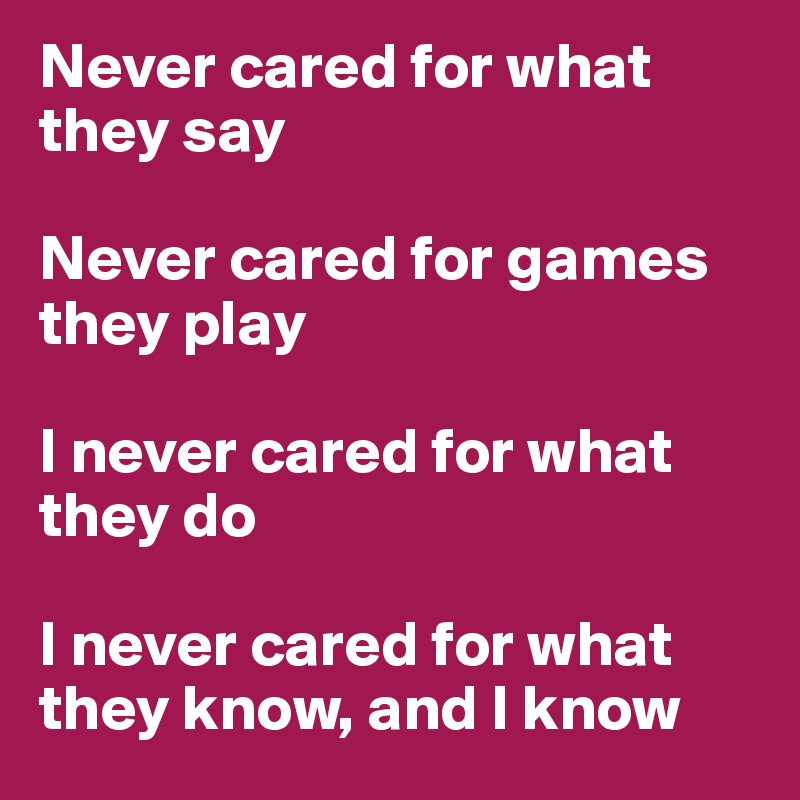 Never cared for what they say

Never cared for games they play

I never cared for what they do

I never cared for what they know, and I know