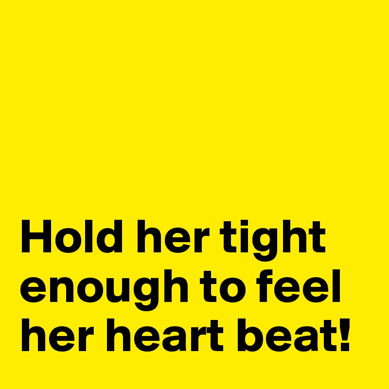 



Hold her tight enough to feel her heart beat!