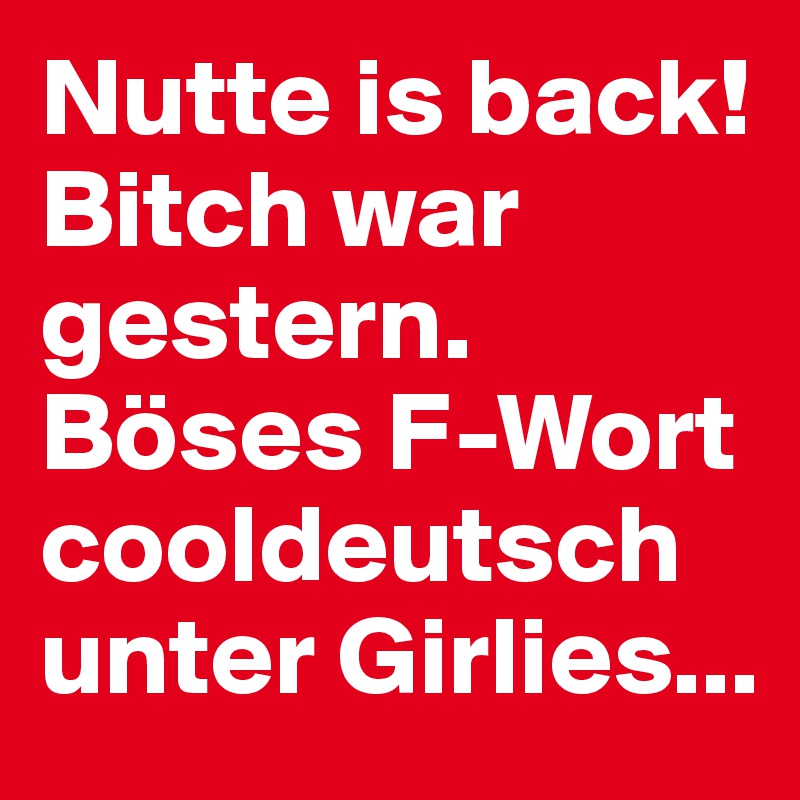 Nutte is back!
Bitch war gestern.
Böses F-Wort cooldeutsch unter Girlies...