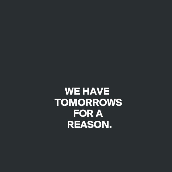 






                           WE HAVE
                      TOMORROWS
                               FOR A
                            REASON. 


