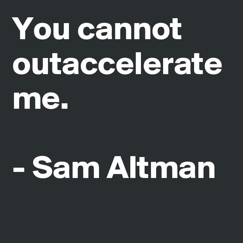 You cannot outaccelerate me.

- Sam Altman
