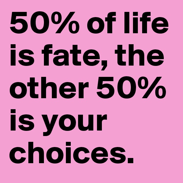 50% of life is fate, the other 50% is your choices.