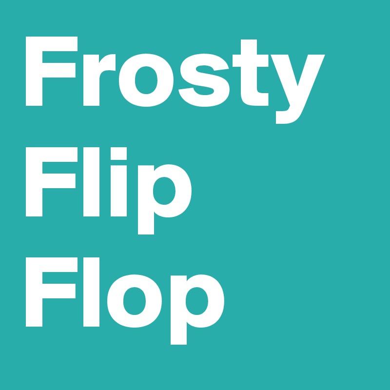 Frosty
Flip
Flop