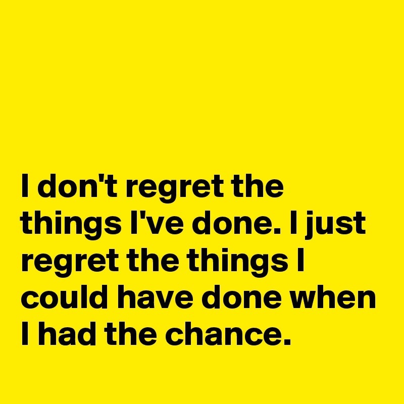 



I don't regret the things I've done. I just regret the things I could have done when I had the chance.