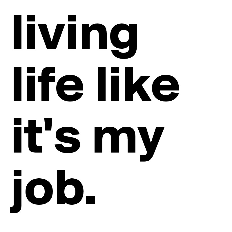 living life like it's my job.
