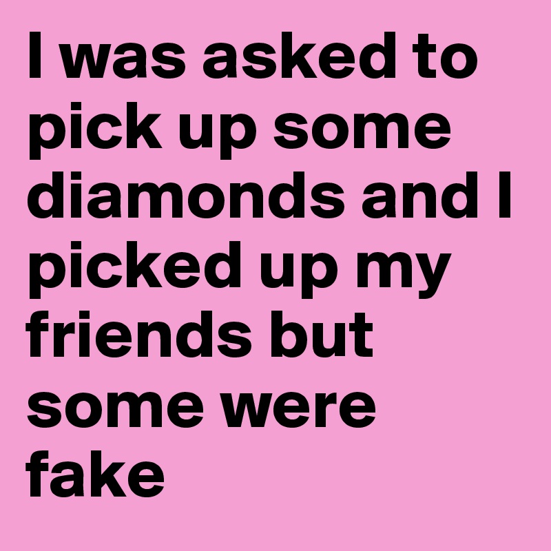 I was asked to pick up some diamonds and I picked up my friends but some were fake 
