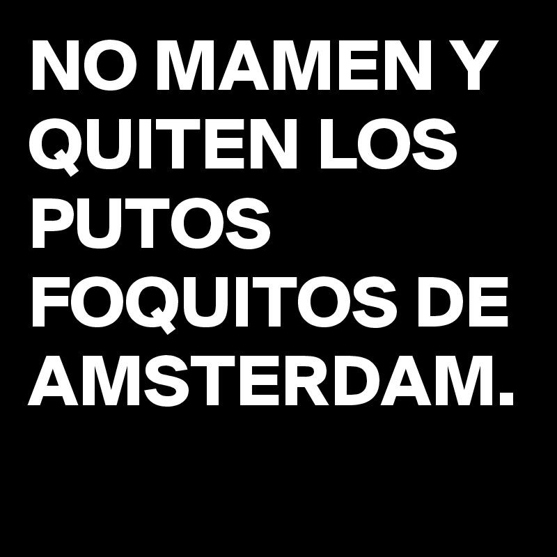NO MAMEN Y QUITEN LOS PUTOS FOQUITOS DE AMSTERDAM.