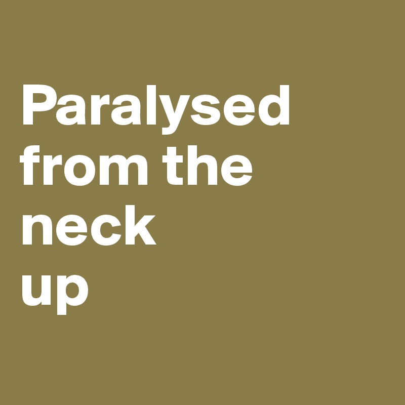 
Paralysed from the neck
up

