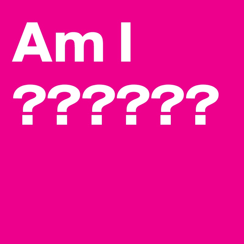 Am I ??????