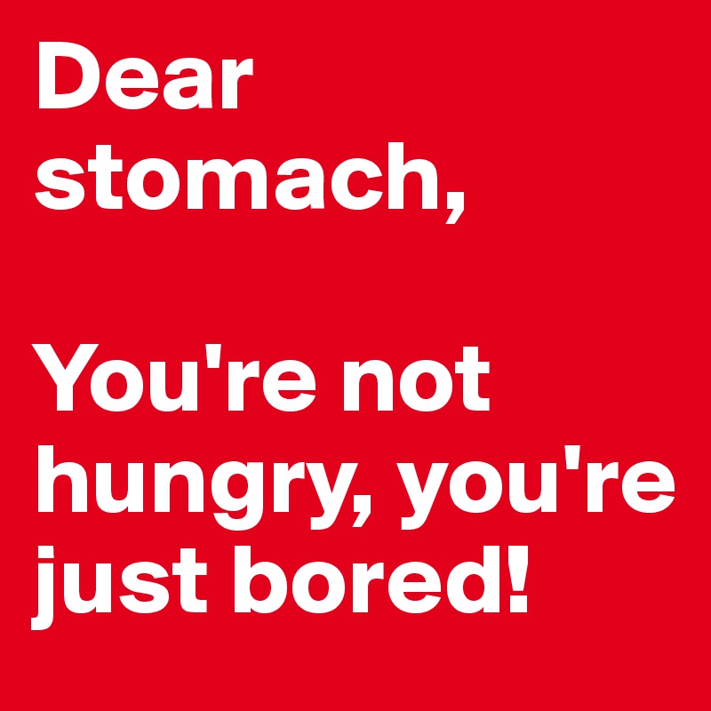 Dear stomach,

You're not hungry, you're just bored!