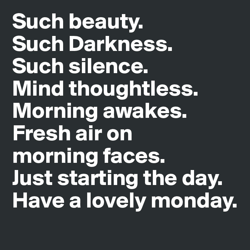 Such beauty. 
Such Darkness. 
Such silence. 
Mind thoughtless. Morning awakes. Fresh air on 
morning faces. 
Just starting the day. Have a lovely monday.