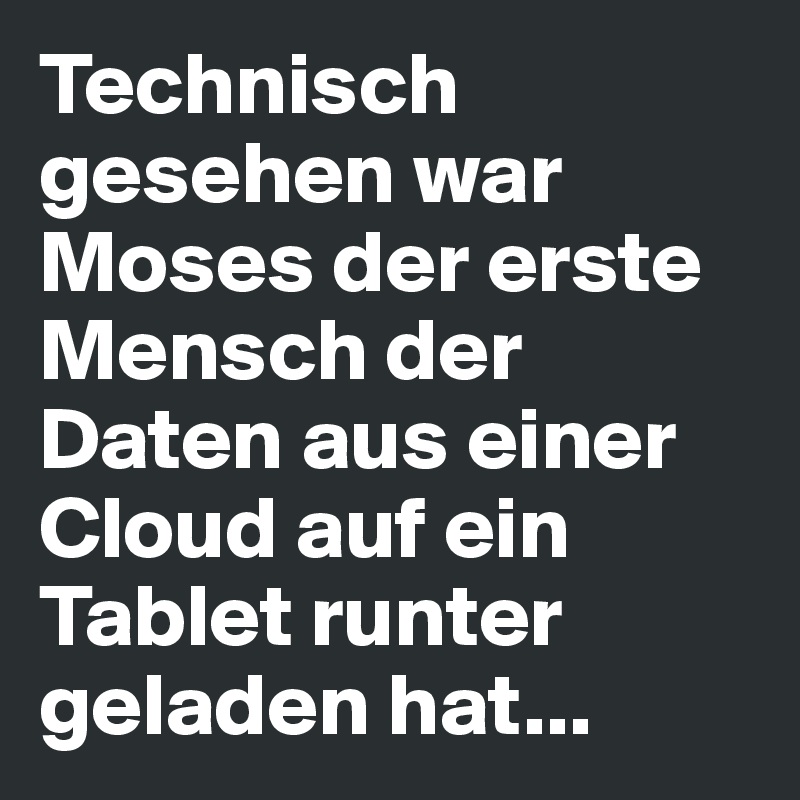Technisch gesehen war Moses der erste Mensch der Daten aus einer Cloud auf ein Tablet runter geladen hat...