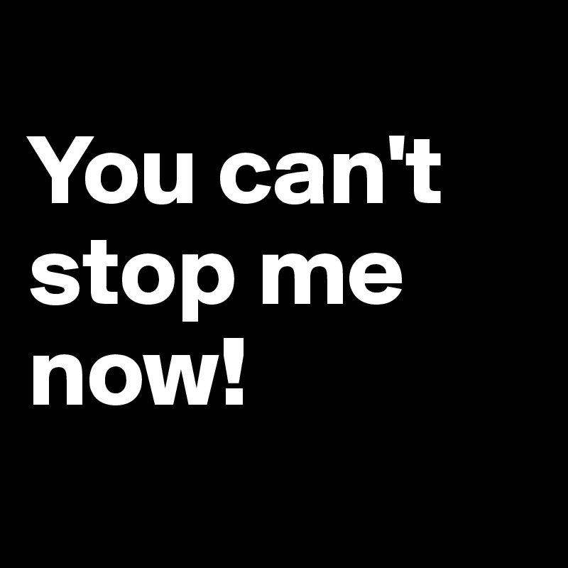 You Can T Stop Me Now Post By Dreamworld On Boldomatic