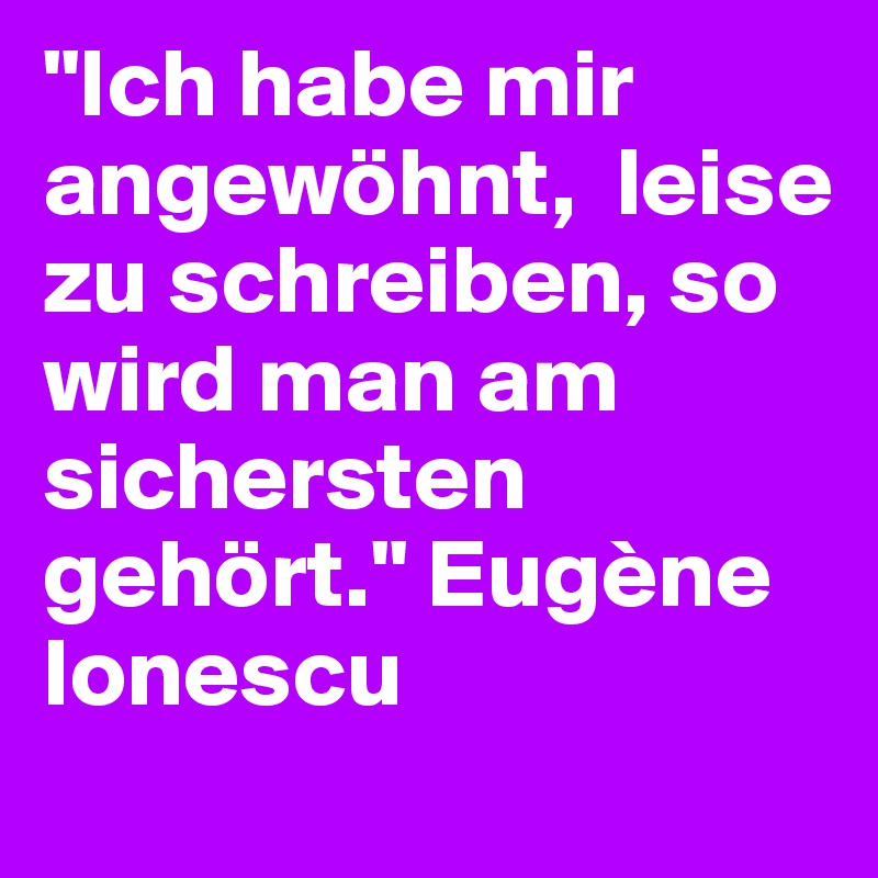 "Ich habe mir angewöhnt,  leise zu schreiben, so wird man am sichersten gehört." Eugène Ionescu