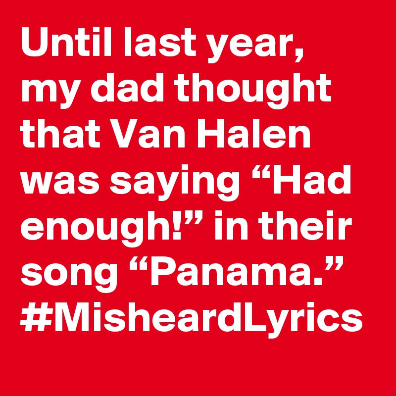 Until last year, my dad thought that Van Halen was saying “Had enough!” in their song “Panama.” #MisheardLyrics