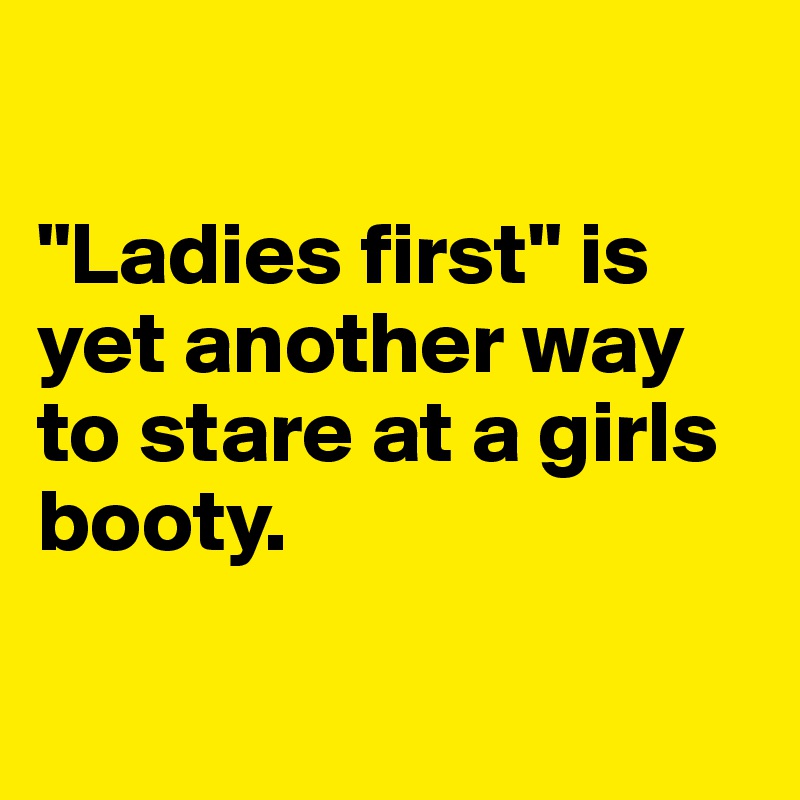 

"Ladies first" is yet another way to stare at a girls booty.

