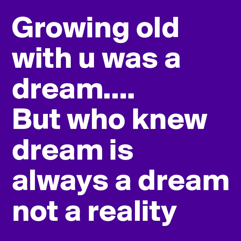Growing old with u was a dream....
But who knew dream is always a dream not a reality