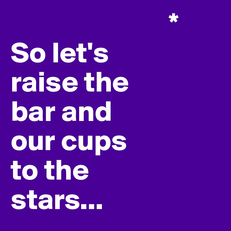                            *
So let's 
raise the 
bar and 
our cups 
to the 
stars...